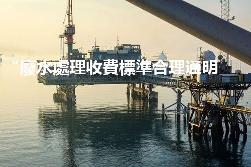 “廢水處理收費標準合理通明，助力綠色環(huán)保事業(yè)蓬勃進展”